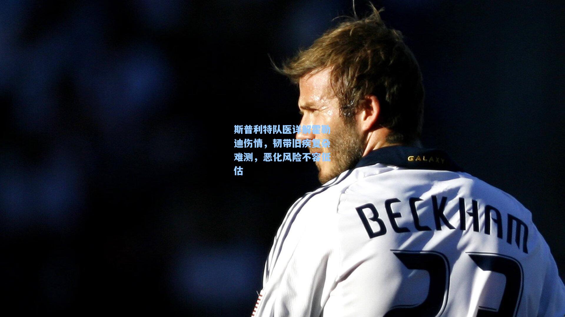 斯普利特队医详解霍勒迪伤情，韧带旧疾复杂难测，恶化风险不容低估