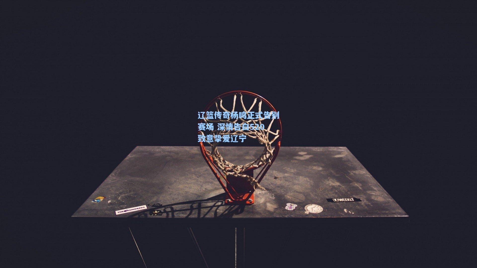 辽篮传奇杨鸣正式告别赛场 深情告白520致意挚爱辽宁