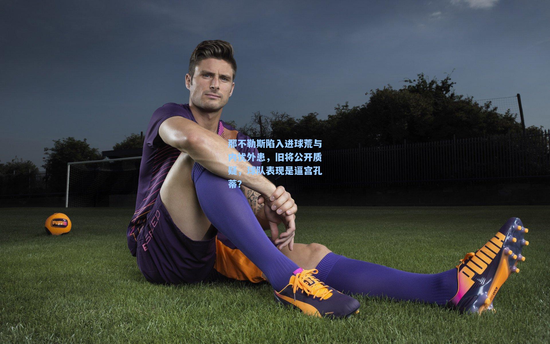 那不勒斯陷入进球荒与内忧外患，旧将公开质疑，球队表现是逼宫孔蒂？