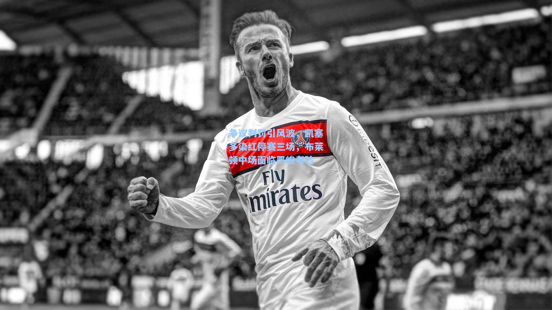 争议判罚引风波，凯塞多染红停赛三场，布莱顿中场面临严峻考验