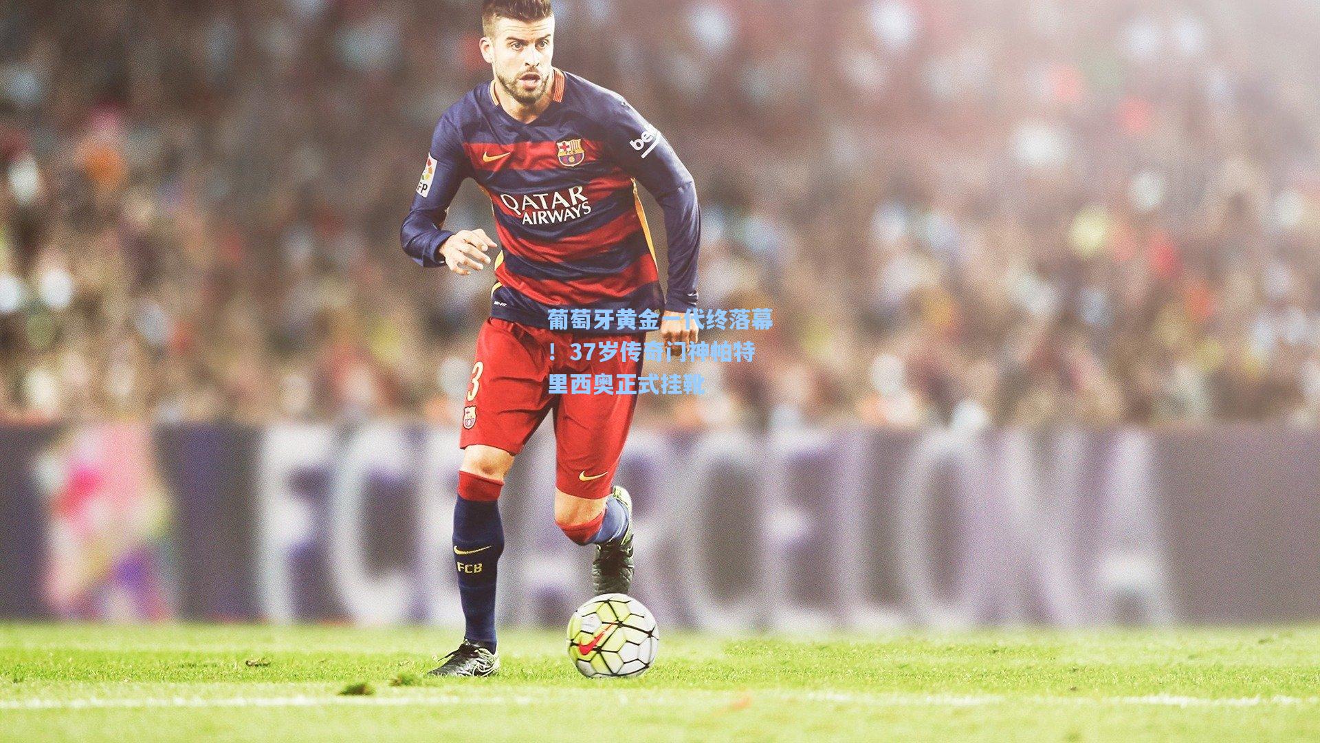 葡萄牙黄金一代终落幕!37岁传奇门神帕特里西奥正式挂靴