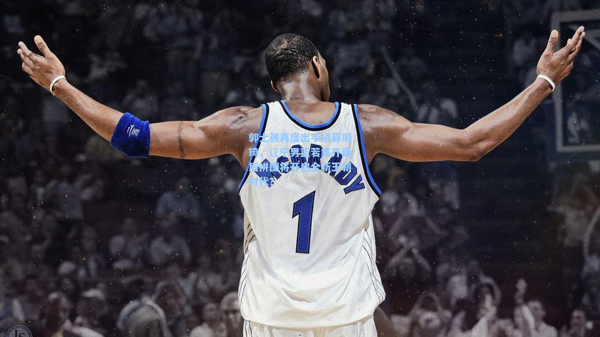 郭士强再度出手招募周琦,辽宁男篮若集齐最后拼图将开启全新王朝时代?