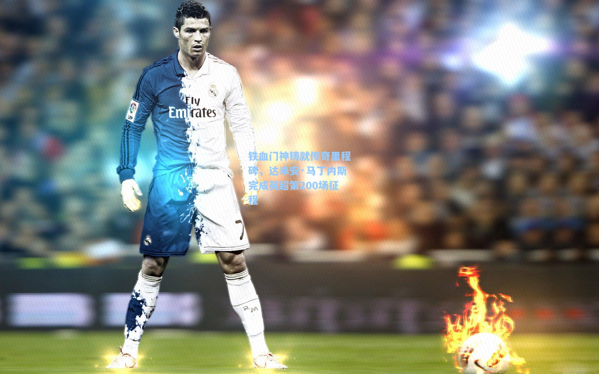 铁血门神铸就传奇里程碑，达米安·马丁内斯完成英超第200场征程