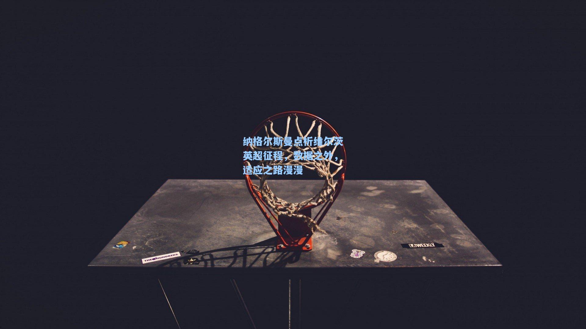 纳格尔斯曼点析维尔茨英超征程，数据之外，适应之路漫漫