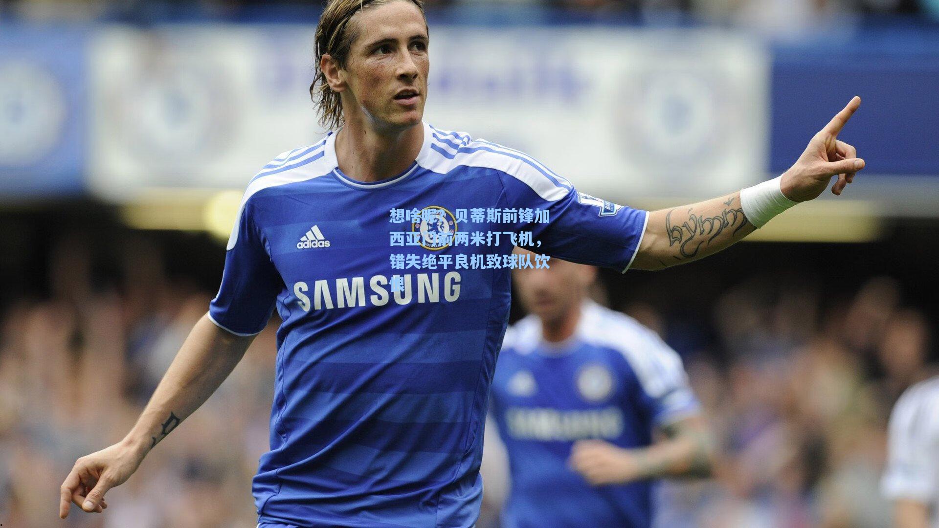 想啥呢？贝蒂斯前锋加西亚门前两米打飞机，错失绝平良机致球队饮恨