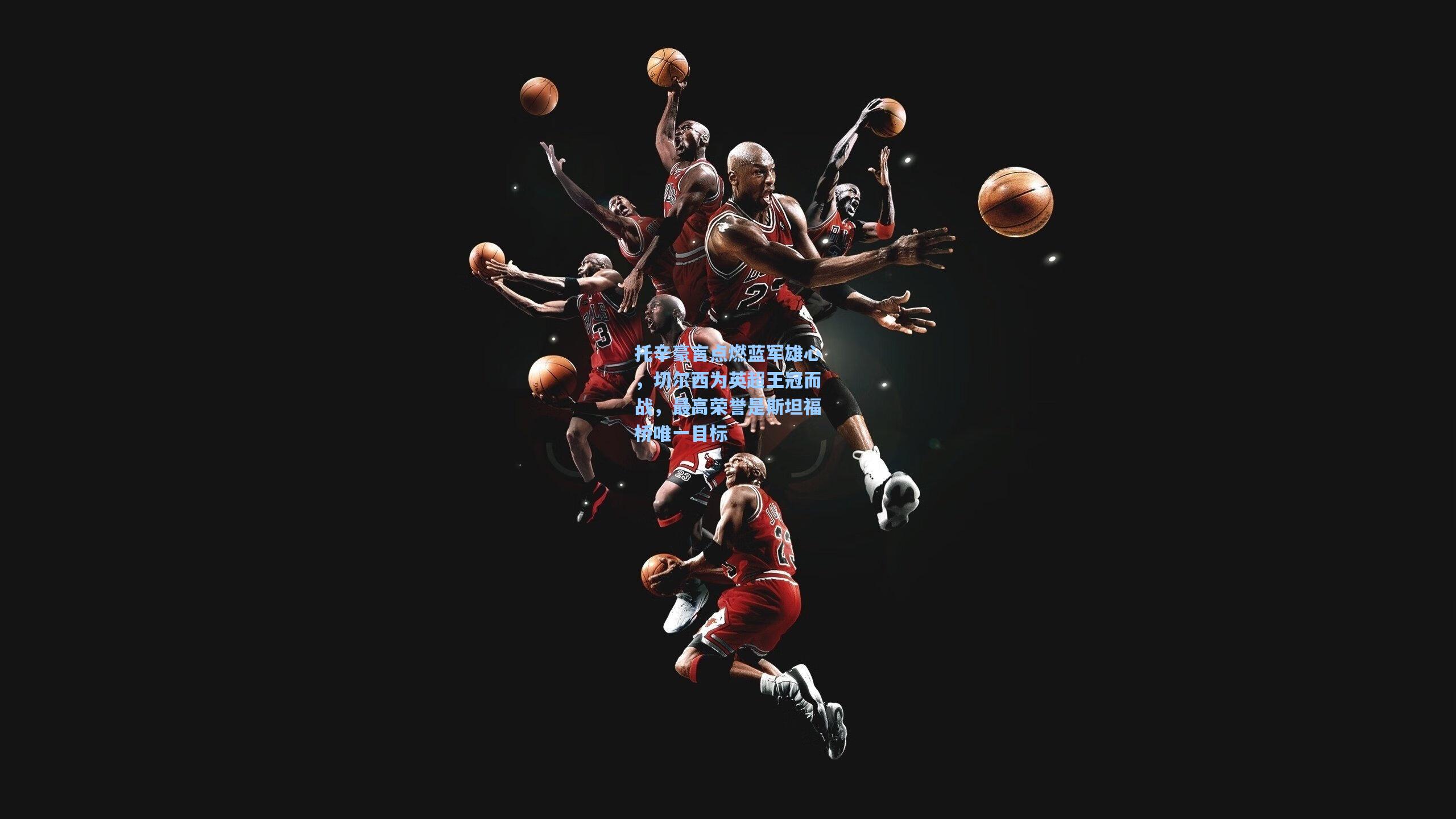 托辛豪言点燃蓝军雄心，切尔西为英超王冠而战，最高荣誉是斯坦福桥唯一目标